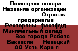 Помощник повара › Название организации ­ Fusion Service › Отрасль предприятия ­ Рестораны, фастфуд › Минимальный оклад ­ 14 000 - Все города Работа » Вакансии   . Ненецкий АО,Усть-Кара п.